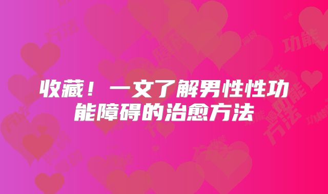 收藏！一文了解男性性功能障碍的治愈方法