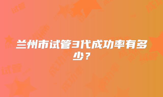 兰州市试管3代成功率有多少？