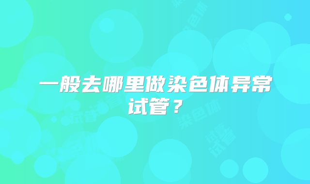 一般去哪里做染色体异常试管？