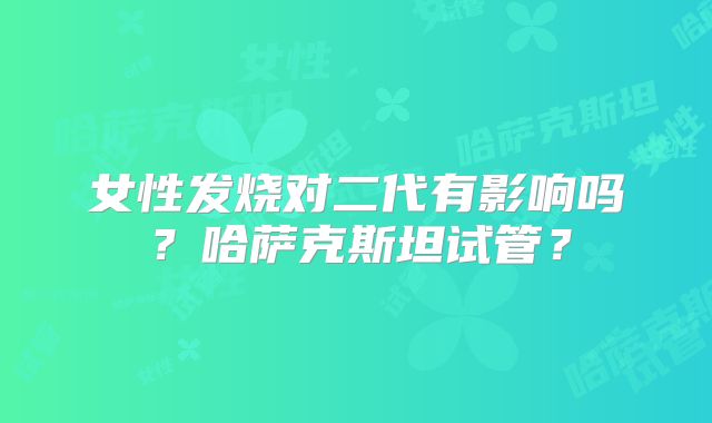 女性发烧对二代有影响吗？哈萨克斯坦试管？
