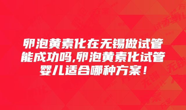 卵泡黄素化在无锡做试管能成功吗,卵泡黄素化试管婴儿适合哪种方案！