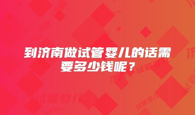 到济南做试管婴儿的话需要多少钱呢？