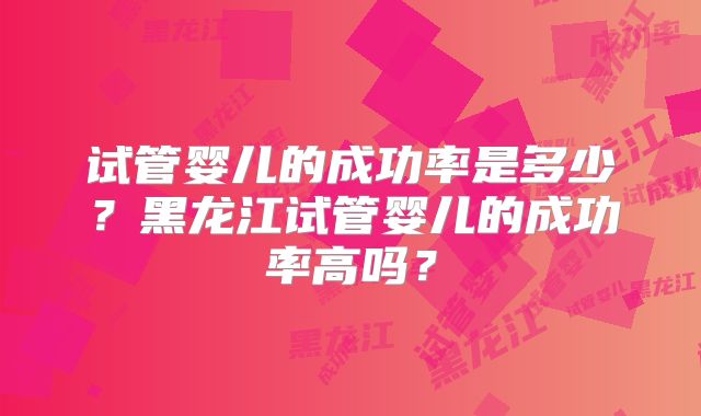 试管婴儿的成功率是多少？黑龙江试管婴儿的成功率高吗？