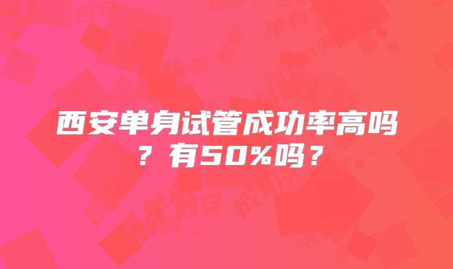 西安单身试管成功率高吗?有50%吗?