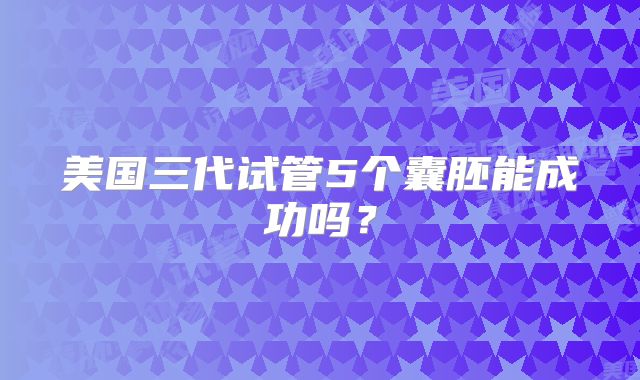 美国三代试管5个囊胚能成功吗？