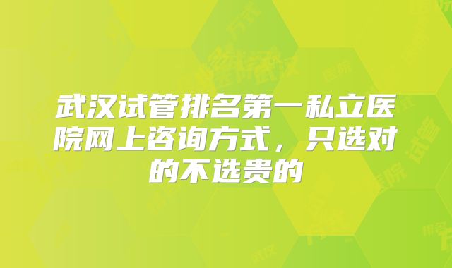 武汉试管排名第一私立医院网上咨询方式，只选对的不选贵的