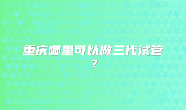 重庆哪里可以做三代试管？