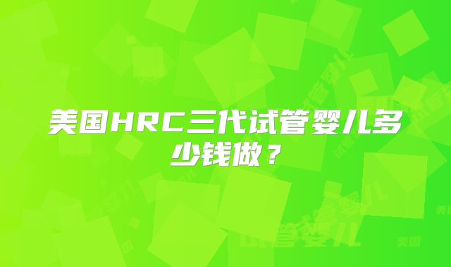 美国HRC三代试管婴儿多少钱做？