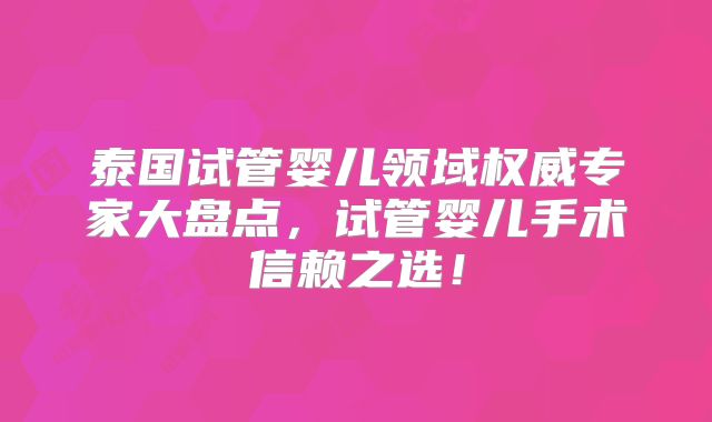 泰国试管婴儿领域权威专家大盘点，试管婴儿手术信赖之选！