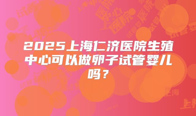 2025上海仁济医院生殖中心可以做卵子试管婴儿吗？