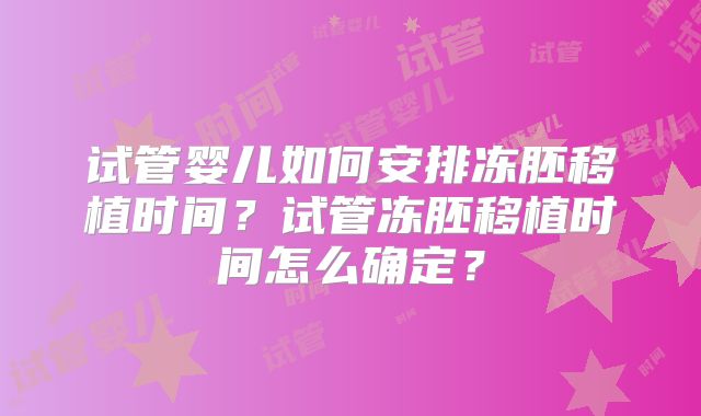 试管婴儿如何安排冻胚移植时间？试管冻胚移植时间怎么确定？