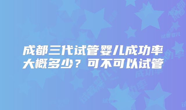 成都三代试管婴儿成功率大概多少？可不可以试管