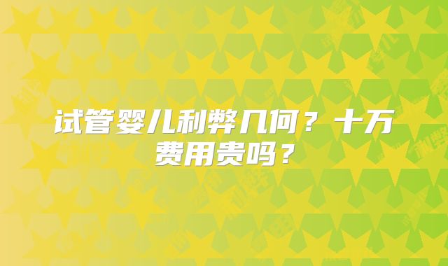 试管婴儿利弊几何？十万费用贵吗？