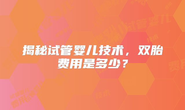 揭秘试管婴儿技术，双胎费用是多少？