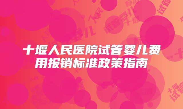 十堰人民医院试管婴儿费用报销标准政策指南