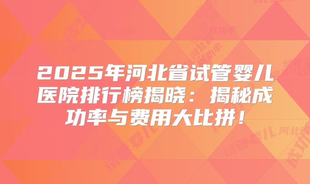 2025年河北省试管婴儿医院排行榜揭晓：揭秘成功率与费用大比拼！