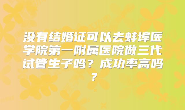 没有结婚证可以去蚌埠医学院第一附属医院做三代试管生子吗？成功率高吗？