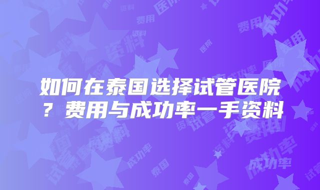 如何在泰国选择试管医院？费用与成功率一手资料