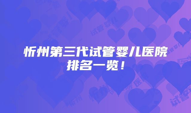 忻州第三代试管婴儿医院排名一览!