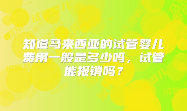 知道马来西亚的试管婴儿费用一般是多少吗,试管能报销吗?