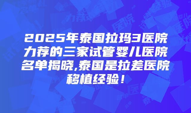 2025年泰国拉玛3医院力荐的三家试管婴儿医院名单揭晓,泰国是拉差医院移植经验!