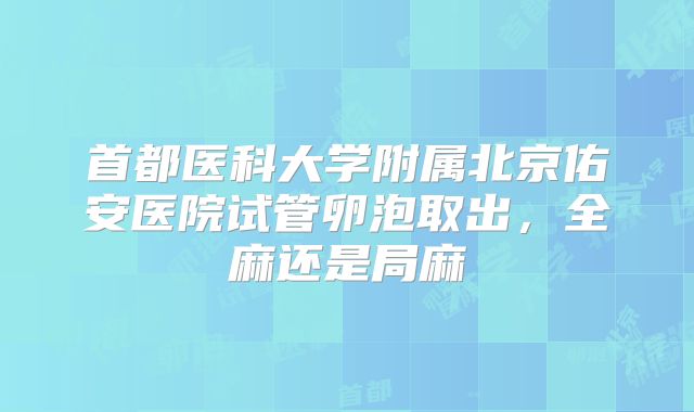 首都医科大学附属北京佑安医院试管卵泡取出，全麻还是局麻