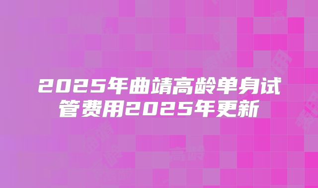 2025年曲靖高龄单身试管费用2025年更新