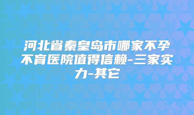 河北省秦皇岛市哪家不孕不育医院值得信赖-三家实力-其它