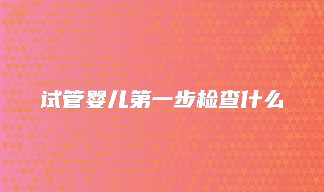 试管婴儿第一步检查什么