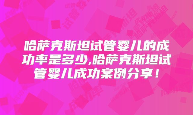 哈萨克斯坦试管婴儿的成功率是多少,哈萨克斯坦试管婴儿成功案例分享！