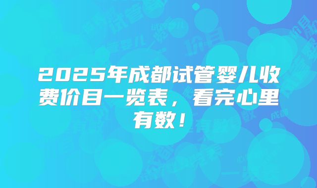 2025年成都试管婴儿收费价目一览表，看完心里有数！