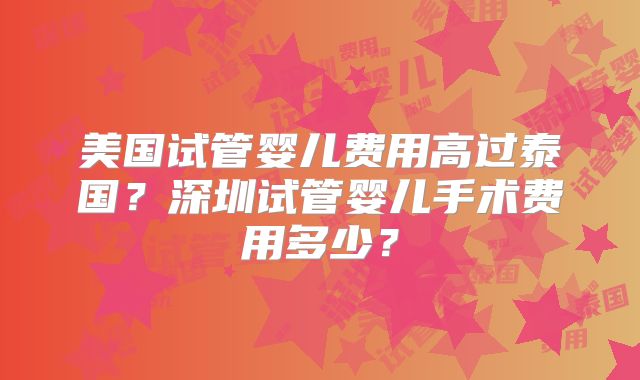 美国试管婴儿费用高过泰国？深圳试管婴儿手术费用多少？
