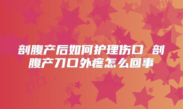 剖腹产后如何护理伤口 剖腹产刀口外疼怎么回事