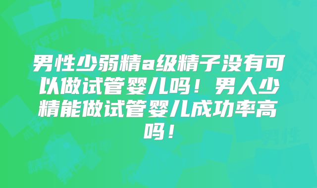 男性少弱精a级精子没有可以做试管婴儿吗！男人少精能做试管婴儿成功率高吗！