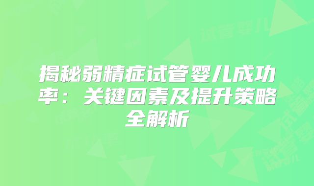 揭秘弱精症试管婴儿成功率：关键因素及提升策略全解析