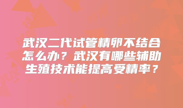 武汉二代试管精卵不结合怎么办？武汉有哪些辅助生殖技术能提高受精率？