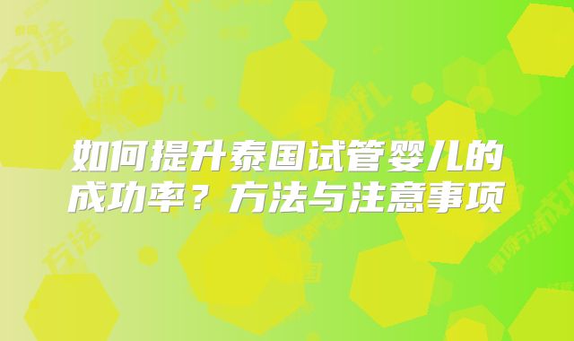 如何提升泰国试管婴儿的成功率？方法与注意事项