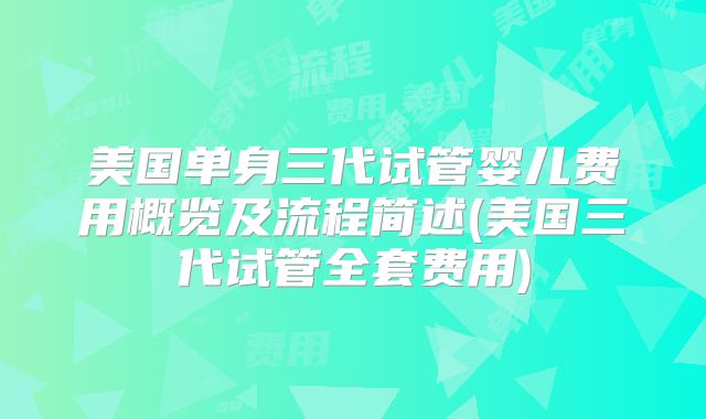 美国单身三代试管婴儿费用概览及流程简述(美国三代试管全套费用)