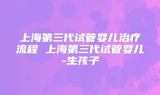 上海第三代试管婴儿治疗流程 上海第三代试管婴儿-生孩子