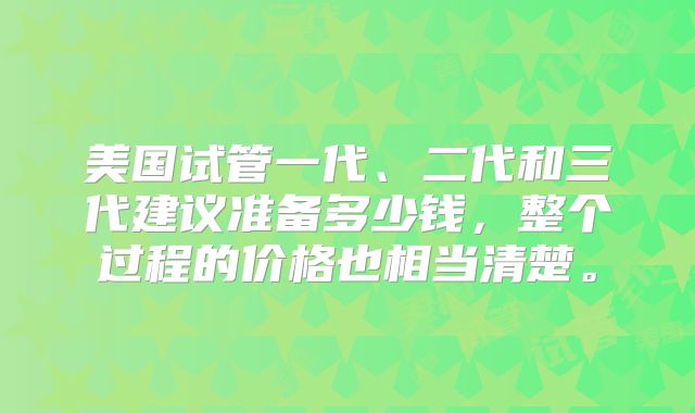 美国试管一代、二代和三代建议准备多少钱,整个过程的价格也相当清楚。