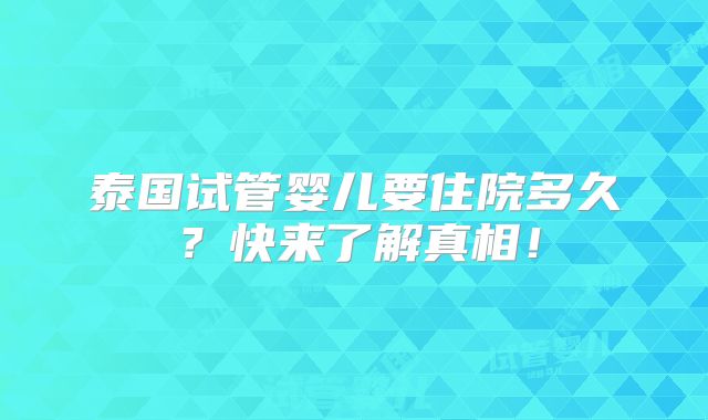 泰国试管婴儿要住院多久?快来了解真相!