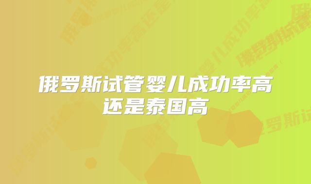 俄罗斯试管婴儿成功率高还是泰国高
