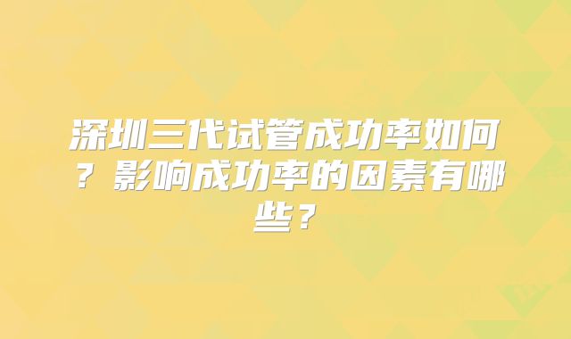 深圳三代试管成功率如何？影响成功率的因素有哪些？