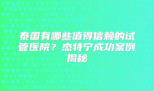 泰国有哪些值得信赖的试管医院？杰特宁成功案例揭秘