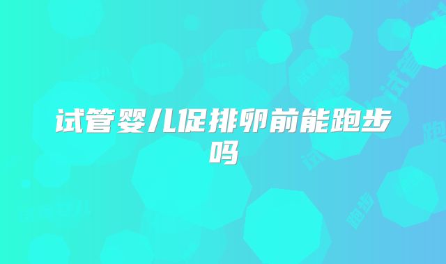 试管婴儿促排卵前能跑步吗