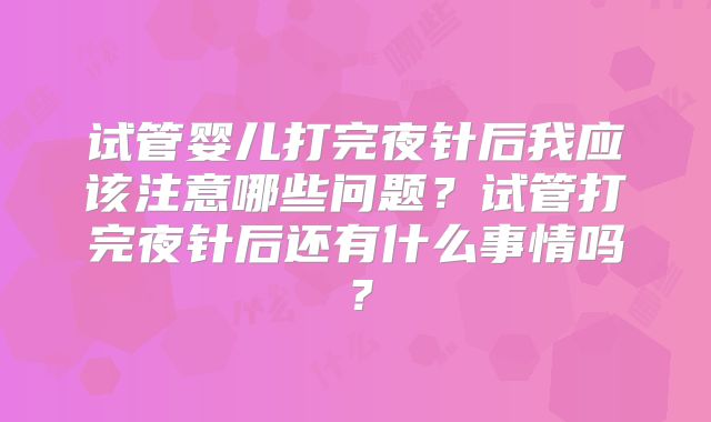 试管婴儿打完夜针后我应该注意哪些问题？试管打完夜针后还有什么事情吗？