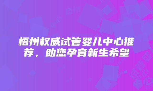 梧州权威试管婴儿中心推荐，助您孕育新生希望