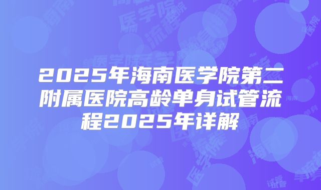 2025年海南医学院第二附属医院高龄单身试管流程2025年详解