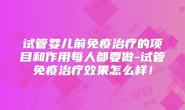 试管婴儿前免疫治疗的项目和作用每人都要做-试管免疫治疗效果怎么样！