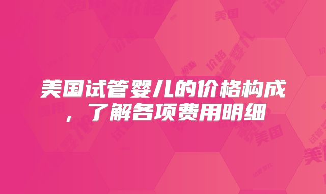 美国试管婴儿的价格构成，了解各项费用明细